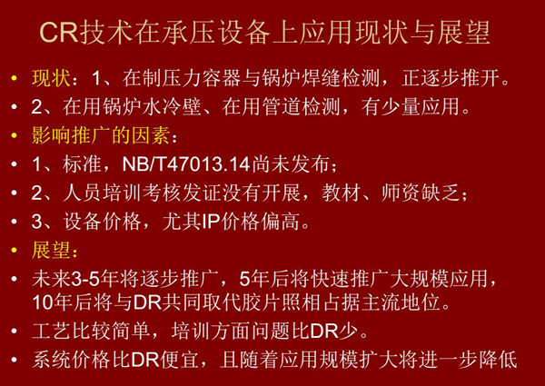 CR技术在在制压力容器与锅炉焊缝检测方面正逐步推开,在锅炉水冷壁、管道检测方面也有少量应用,未来3-5年CR将逐步推广,5年后将快速推广大规模应用,10年后将与DR技术共同占据无损检测新技术主流地位