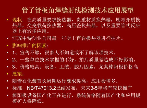管子管板角焊缝射线检测技术目前在高质量要求热换器、高压差热换器、剧毒介质热换器及重要管式反应器上有较多应用,随着石化装置长周期运行要求提高,其应用会逐步增多,未来3-5年将有较快推广