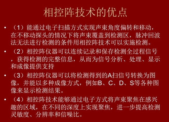 相控阵技术优点：1、以电子扫描方式实现声束角度偏转和移动；2、可连续记录和保存检测全过程信号；3、以多种  成像方式将检测得到的A信号转换为图像信号